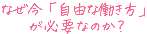 なぜ今「自由な働き方」
が必要なのか？